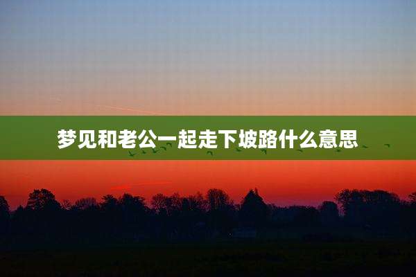 梦见和老公一起走下坡路什么意思