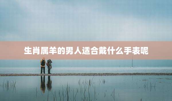 生肖属羊的男人适合戴什么手表呢