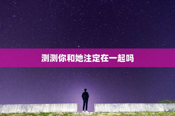 测测你和她注定在一起吗