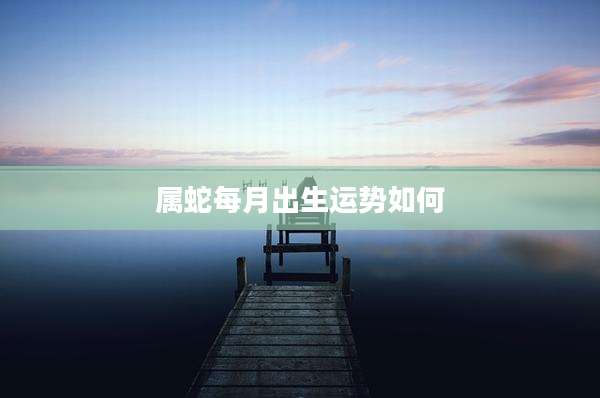 属蛇每月出生运势如何