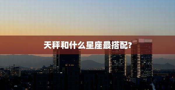 天秤和什么星座最搭配?