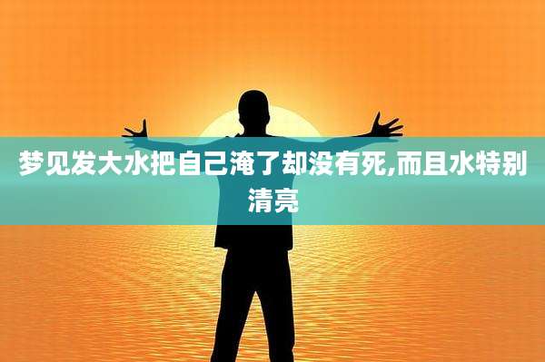 梦见发大水把自己淹了却没有死,而且水特别清亮