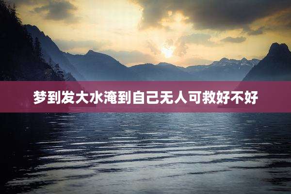 梦到发大水淹到自己无人可救好不好