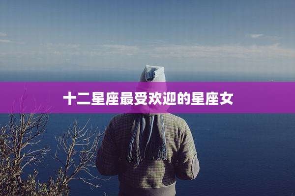 十二星座最受欢迎的星座女