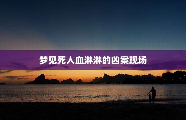 梦见死人血淋淋的凶案现场