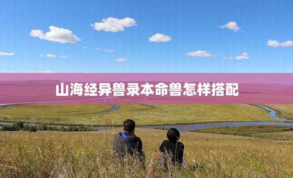 山海经异兽录本命兽怎样搭配