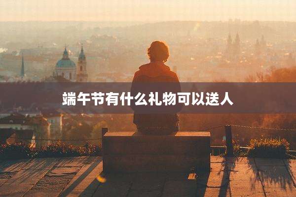 端午节有什么礼物可以送人