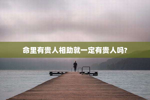 命里有贵人相助就一定有贵人吗?