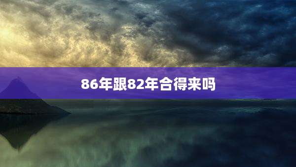 86年跟82年合得来吗
