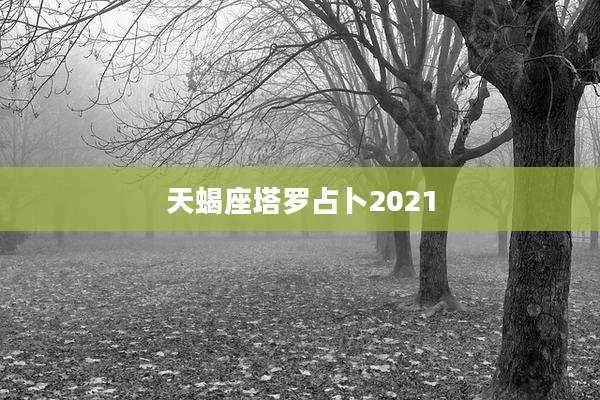 天蝎座塔罗占卜2021