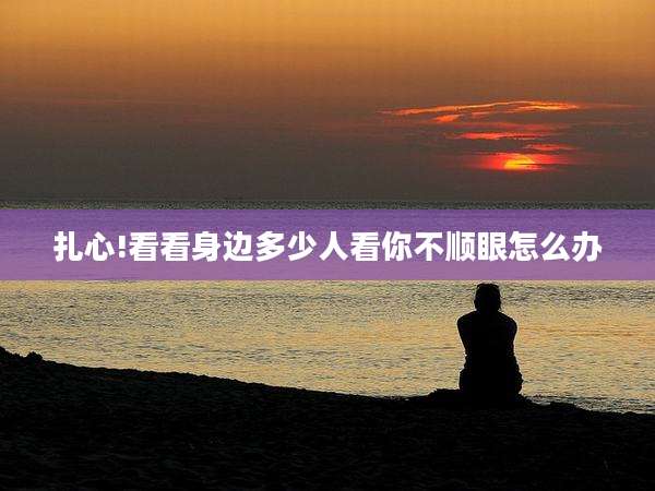 扎心!看看身边多少人看你不顺眼怎么办