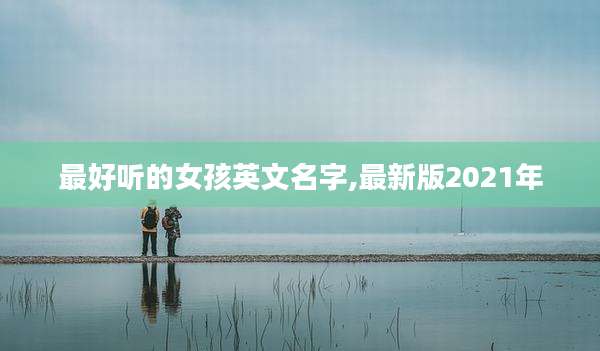 最好听的女孩英文名字,最新版2021年