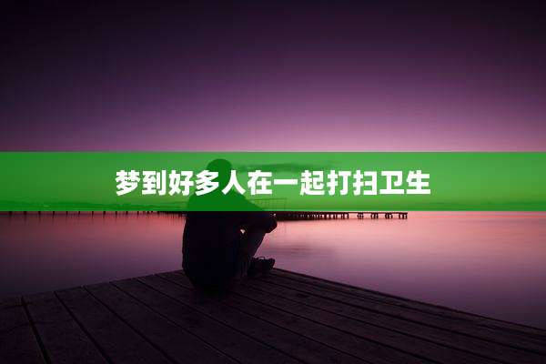 梦到好多人在一起打扫卫生