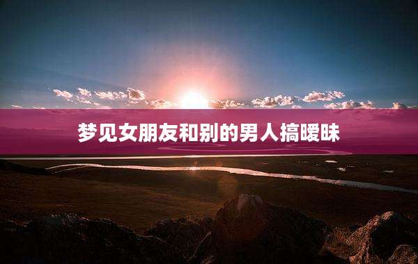 梦见女朋友和别的男人搞暧昧