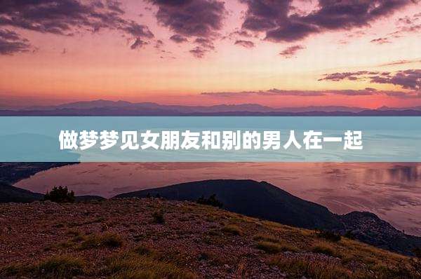 做梦梦见女朋友和别的男人在一起