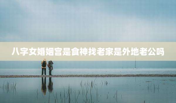八字女婚姻宫是食神找老家是外地老公吗