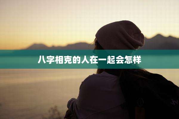 八字相克的人在一起会怎样