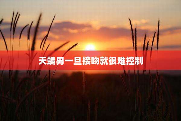 天蝎男一旦接吻就很难控制