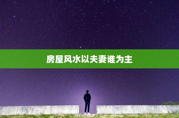房屋风水以夫妻谁为主