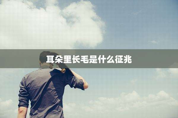 耳朵里长毛是什么征兆