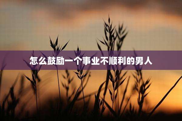 怎么鼓励一个事业不顺利的男人