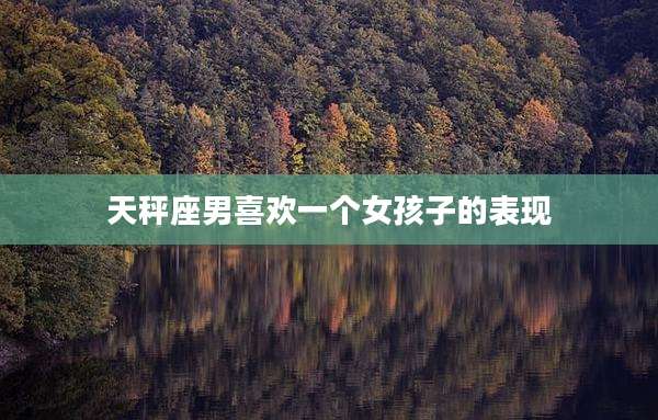 天秤座男喜欢一个女孩子的表现