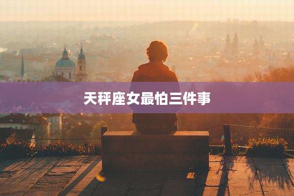 天秤座女最怕三件事