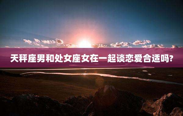 天秤座男和处女座女在一起谈恋爱合适吗?