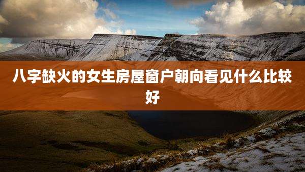 八字缺火的女生房屋窗户朝向看见什么比较好