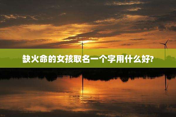 缺火命的女孩取名一个字用什么好?