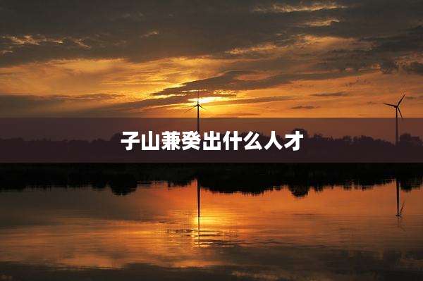 子山兼癸出什么人才