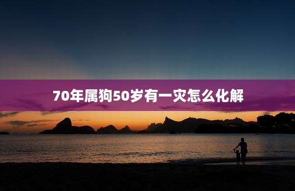 70年属狗50岁有一灾怎么化解