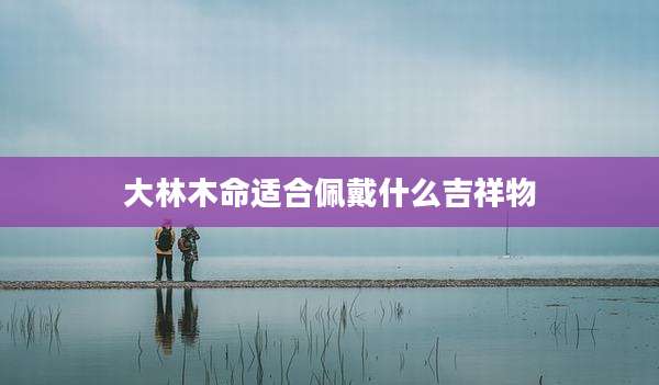 大林木命适合佩戴什么吉祥物