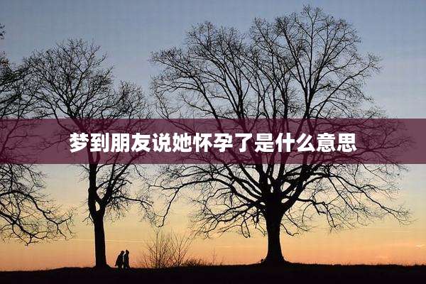 梦到朋友说她怀孕了是什么意思