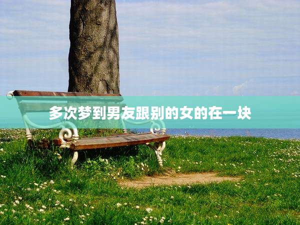 多次梦到男友跟别的女的在一块