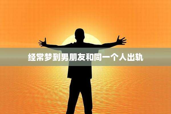 经常梦到男朋友和同一个人出轨