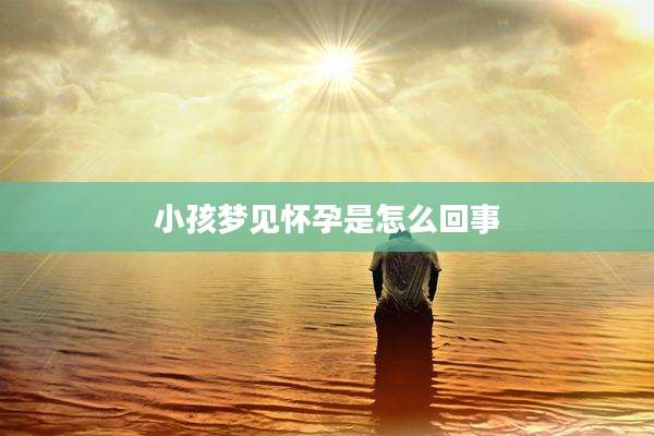 小孩梦见怀孕是怎么回事