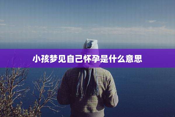 小孩梦见自己怀孕是什么意思