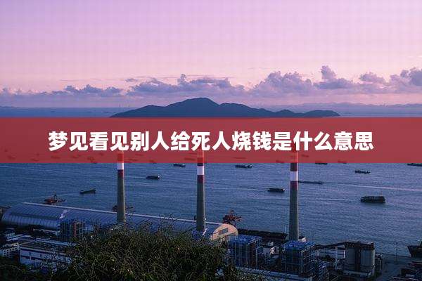 梦见看见别人给死人烧钱是什么意思