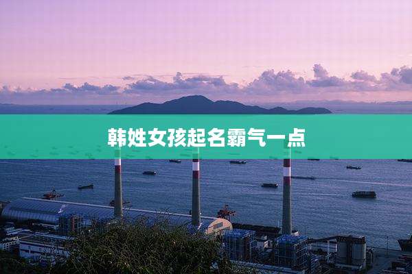 韩姓女孩起名霸气一点