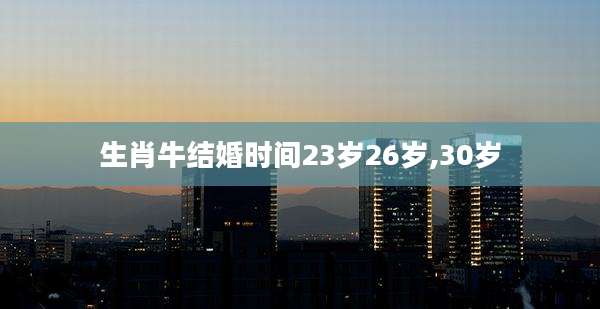 生肖牛结婚时间23岁26岁,30岁