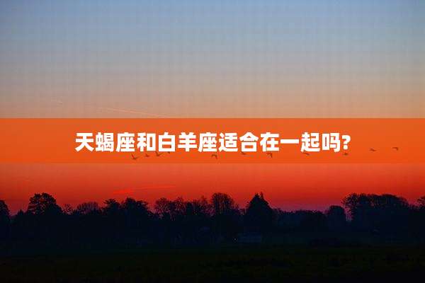 天蝎座和白羊座适合在一起吗?