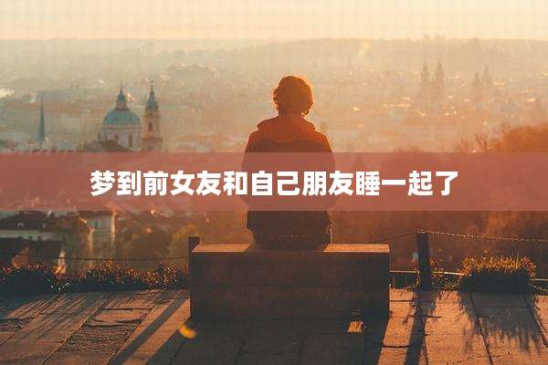 梦到前女友和自己朋友睡一起了