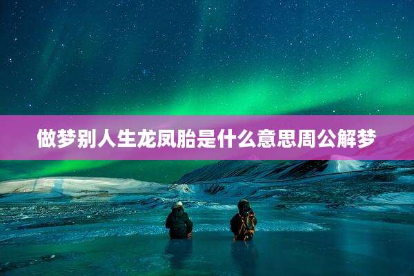 做梦别人生龙凤胎是什么意思周公解梦
