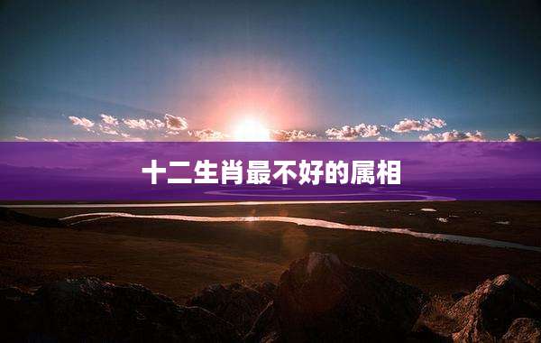 十二生肖最不好的属相
