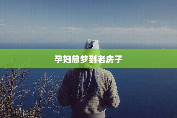 孕妇总梦到老房子