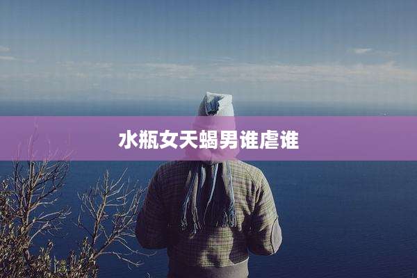 水瓶女天蝎男谁虐谁
