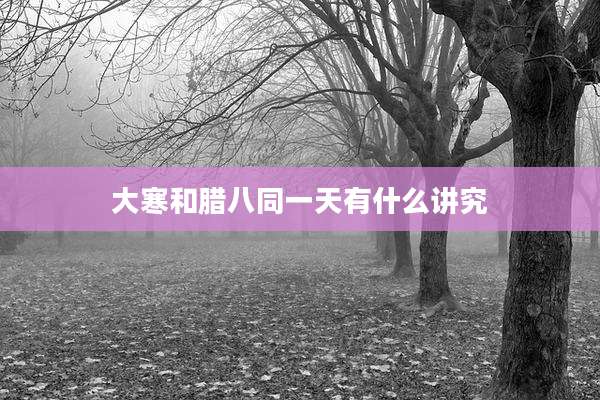 大寒和腊八同一天有什么讲究