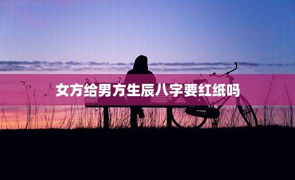 女方给男方生辰八字要红纸吗