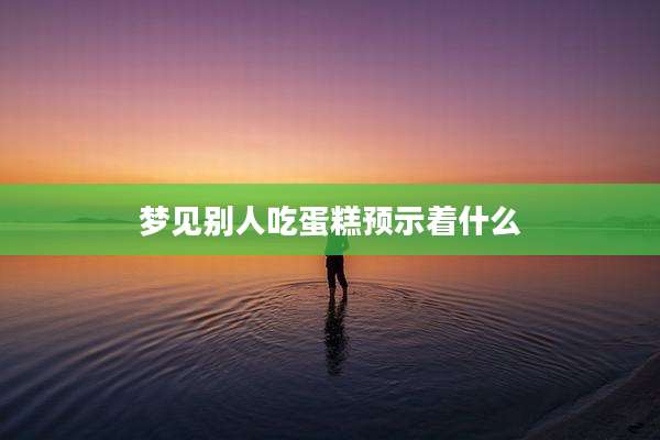 梦见别人吃蛋糕预示着什么